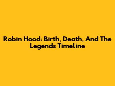 Robin Hood: Birth, Death, And The Legend's Timeline