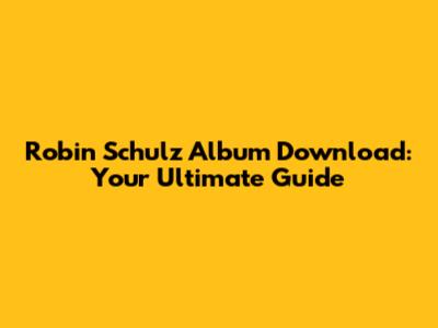 Robin Schulz Album Download: Your Ultimate Guide