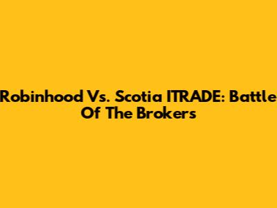 Robinhood Vs. Scotia ITRADE: Battle Of The Brokers