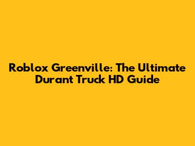 Roblox Greenville: The Ultimate Durant Truck HD Guide