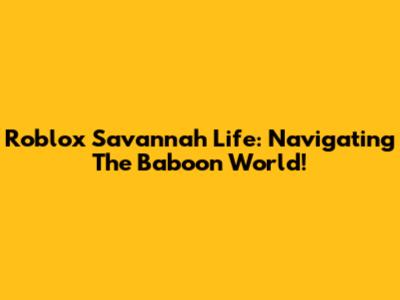 Roblox Savannah Life: Navigating The Baboon World!