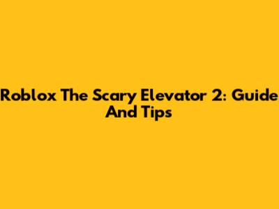 Roblox The Scary Elevator 2: Guide And Tips