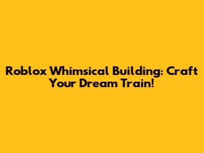 Roblox Whimsical Building: Craft Your Dream Train!