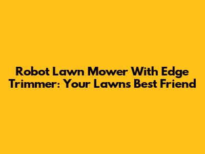 Robot Lawn Mower With Edge Trimmer: Your Lawn's Best Friend