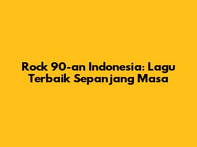 Rock 90-an Indonesia: Lagu Terbaik Sepanjang Masa