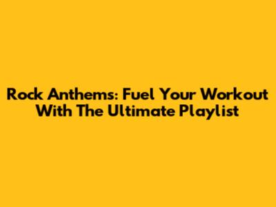 Rock Anthems: Fuel Your Workout With The Ultimate Playlist