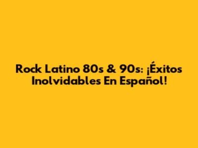 Rock Latino 80s & 90s: ¡Éxitos Inolvidables En Español!