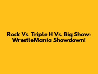 Rock Vs. Triple H Vs. Big Show: WrestleMania Showdown!