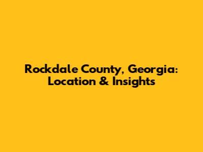 Rockdale County, Georgia: Location & Insights