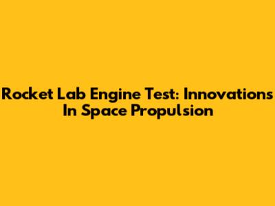 Rocket Lab Engine Test: Innovations In Space Propulsion
