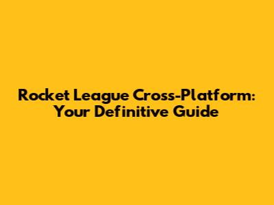 Rocket League Cross-Platform: Your Definitive Guide