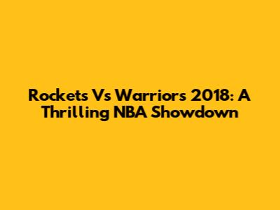 Rockets Vs Warriors 2018: A Thrilling NBA Showdown