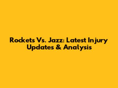 Rockets Vs. Jazz: Latest Injury Updates & Analysis