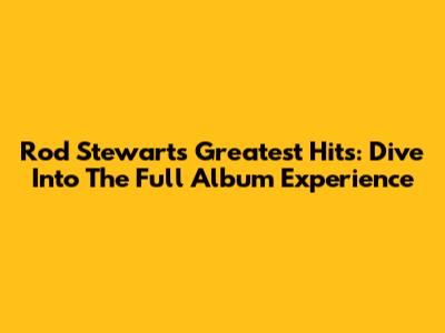 Rod Stewart's Greatest Hits: Dive Into The Full Album Experience