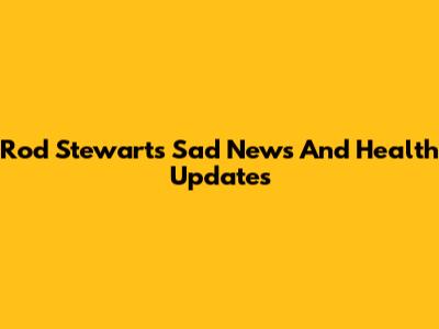 Rod Stewart's Sad News And Health Updates