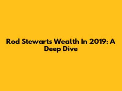 Rod Stewart's Wealth In 2019: A Deep Dive