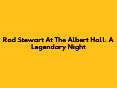Rod Stewart At The Albert Hall: A Legendary Night