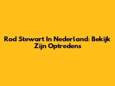 Rod Stewart In Nederland: Bekijk Zijn Optredens