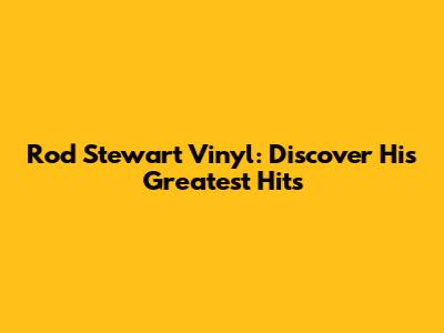 Rod Stewart Vinyl: Discover His Greatest Hits