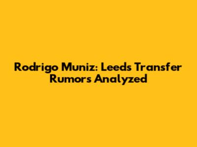 Rodrigo Muniz: Leeds Transfer Rumors Analyzed