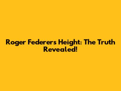 Roger Federer's Height: The Truth Revealed!