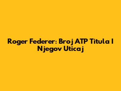 Roger Federer: Broj ATP Titula I Njegov Uticaj