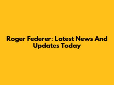 Roger Federer: Latest News And Updates Today