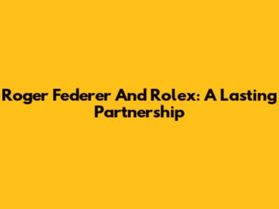 Roger Federer And Rolex: A Lasting Partnership