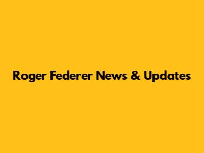 Roger Federer News & Updates