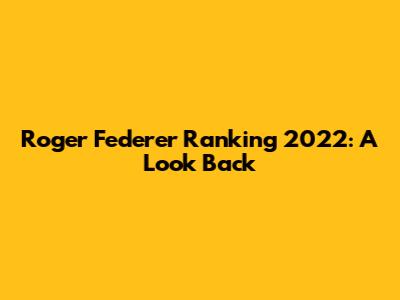 Roger Federer Ranking 2022: A Look Back