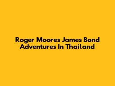 Roger Moore's James Bond Adventures In Thailand
