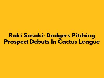 Roki Sasaki: Dodgers' Pitching Prospect Debuts In Cactus League