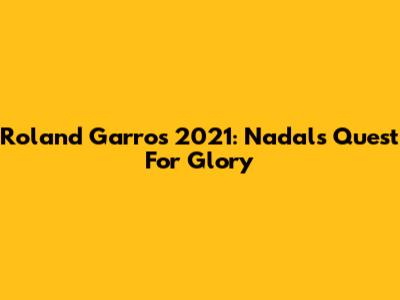 Roland Garros 2021: Nadal's Quest For Glory