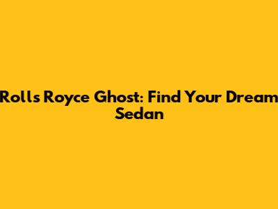 Rolls Royce Ghost: Find Your Dream Sedan