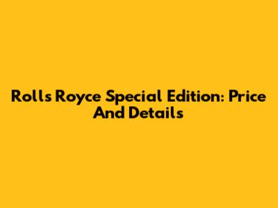Rolls Royce Special Edition: Price And Details