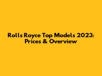 Rolls Royce Top Models 2023: Prices & Overview