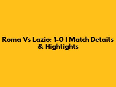 Roma Vs Lazio: 1-0 | Match Details & Highlights