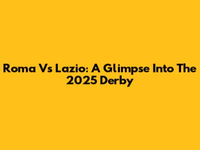Roma Vs Lazio: A Glimpse Into The 2025 Derby
