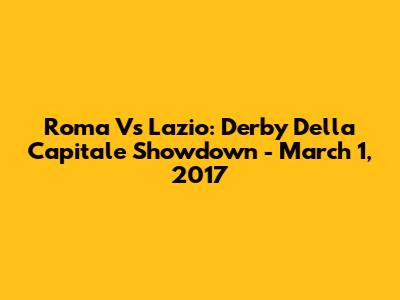 Roma Vs Lazio: Derby Della Capitale Showdown - March 1, 2017