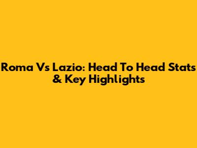 Roma Vs Lazio: Head To Head Stats & Key Highlights