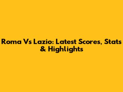 Roma Vs Lazio: Latest Scores, Stats & Highlights