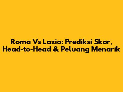 Roma Vs Lazio: Prediksi Skor, Head-to-Head & Peluang Menarik