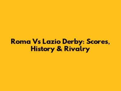 Roma Vs Lazio Derby: Scores, History & Rivalry