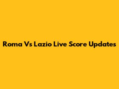 Roma Vs Lazio Live Score Updates