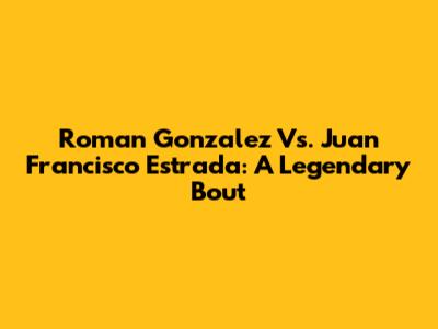 Roman Gonzalez Vs. Juan Francisco Estrada: A Legendary Bout