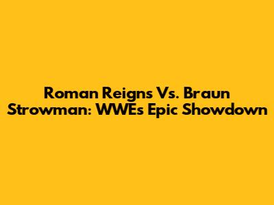 Roman Reigns Vs. Braun Strowman: WWE's Epic Showdown