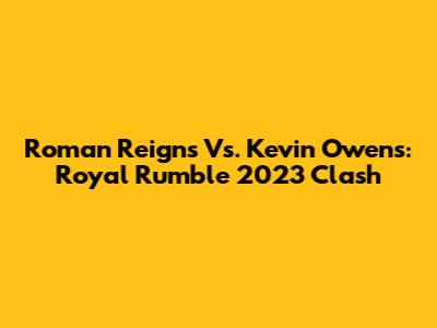 Roman Reigns Vs. Kevin Owens: Royal Rumble 2023 Clash