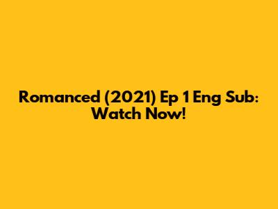 Romanced (2021) Ep 1 Eng Sub: Watch Now!