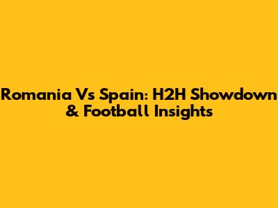 Romania Vs Spain: H2H Showdown & Football Insights