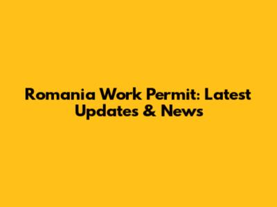 Romania Work Permit: Latest Updates & News